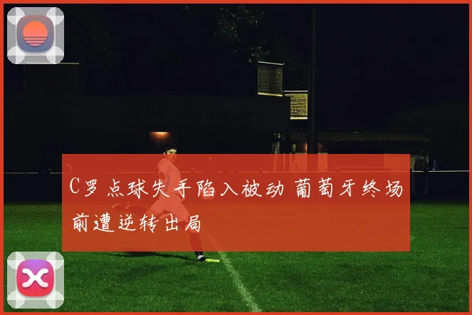 C罗点球失手陷入被动 葡萄牙终场前遭逆转出局