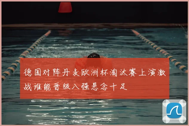 德国对阵丹麦欧洲杯淘汰赛上演激战谁能晋级八强悬念十足