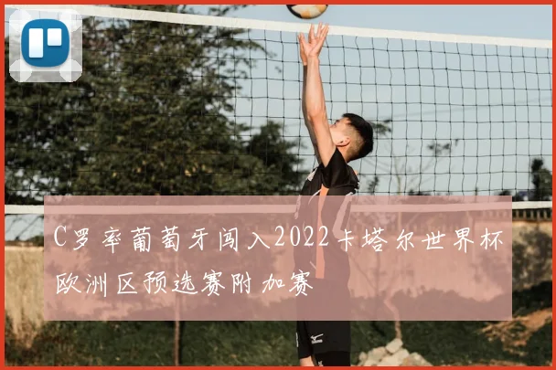 C罗率葡萄牙闯入2022卡塔尔世界杯欧洲区预选赛附加赛