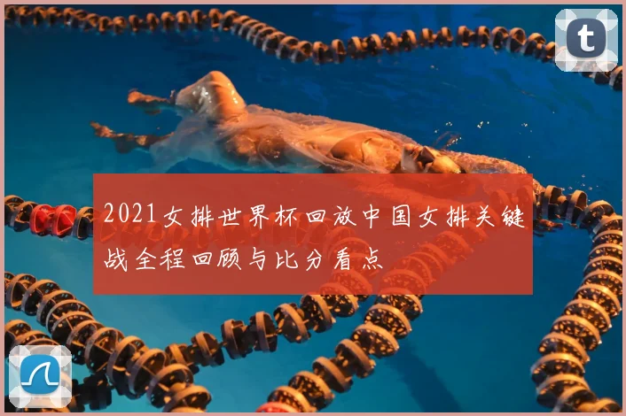 2021女排世界杯回放中国女排关键战全程回顾与比分看点