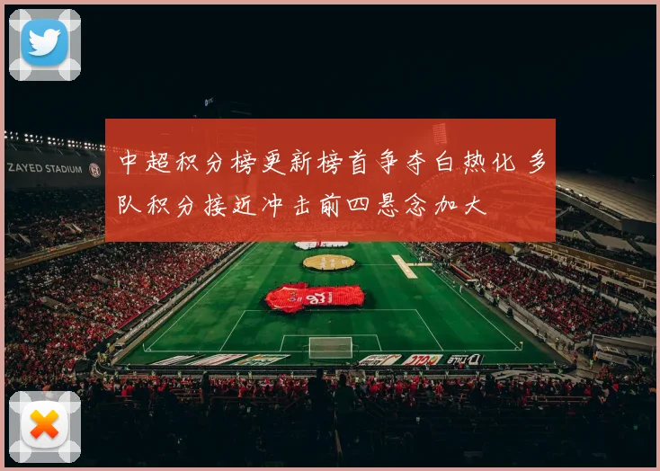 中超积分榜更新榜首争夺白热化 多队积分接近冲击前四悬念加大
