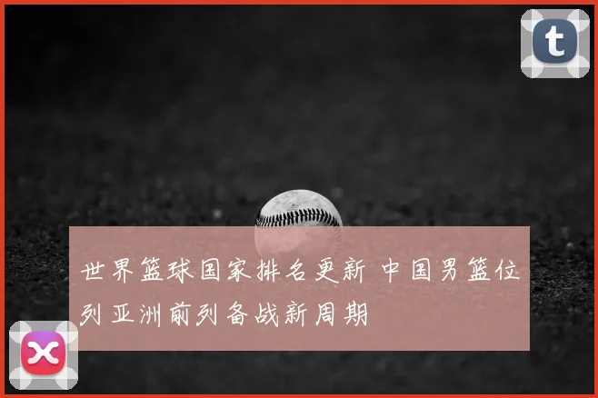 世界篮球国家排名更新 中国男篮位列亚洲前列备战新周期