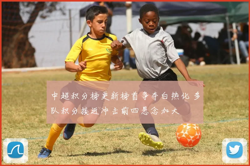中超积分榜更新榜首争夺白热化 多队积分接近冲击前四悬念加大