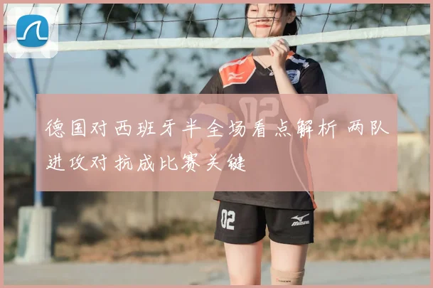 德国对西班牙半全场看点解析 两队进攻对抗成比赛关键