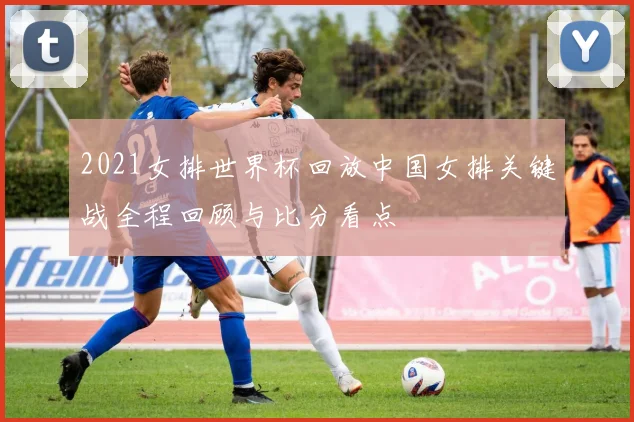 2021女排世界杯回放中国女排关键战全程回顾与比分看点