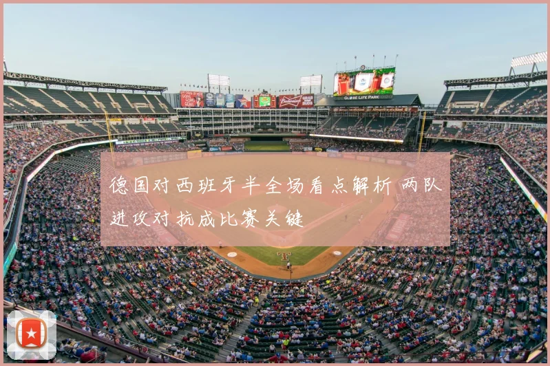 德国对西班牙半全场看点解析 两队进攻对抗成比赛关键
