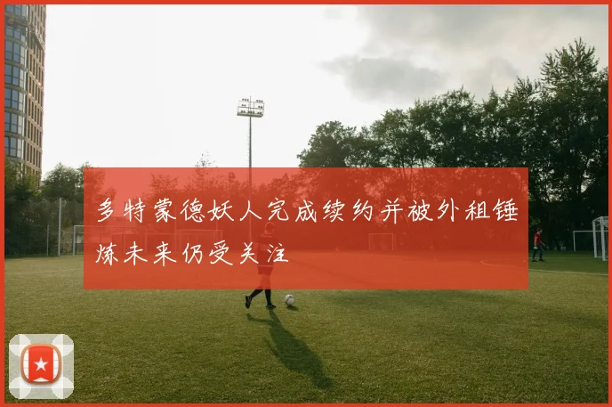 多特蒙德妖人完成续约并被外租锤炼未来仍受关注