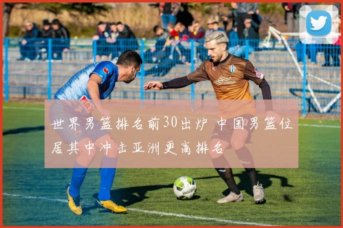 世界男篮排名前30出炉 中国男篮位居其中冲击亚洲更高排名